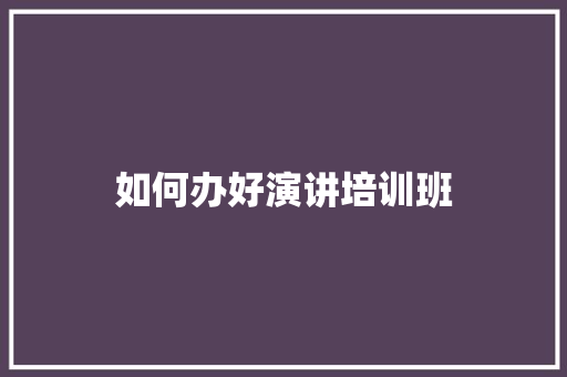 如何办好演讲培训班