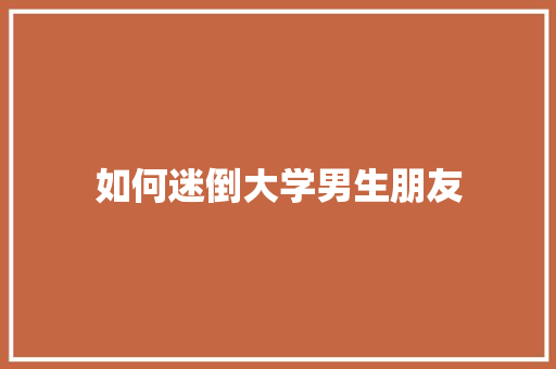 如何迷倒大学男生朋友