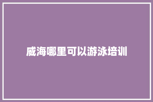 威海哪里可以游泳培训