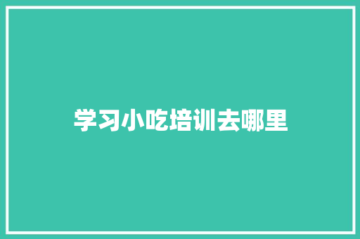 学习小吃培训去哪里