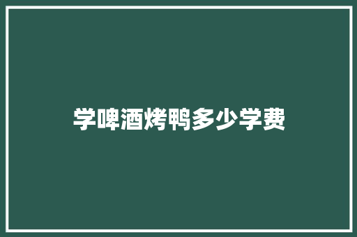 学啤酒烤鸭多少学费