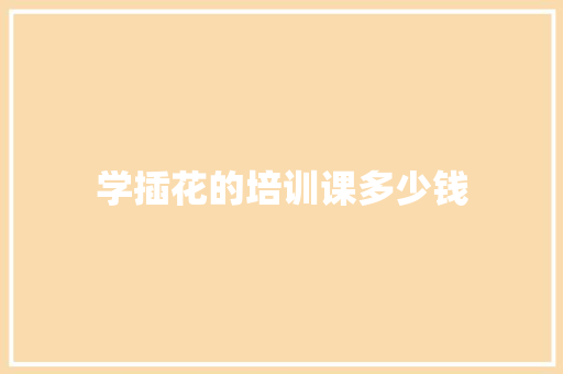 学插花的培训课多少钱
