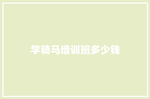 学骑马培训班多少钱 应用文范文