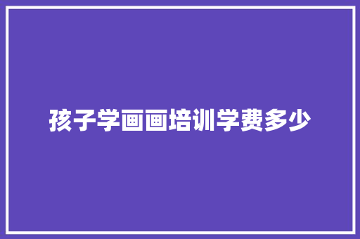 孩子学画画培训学费多少