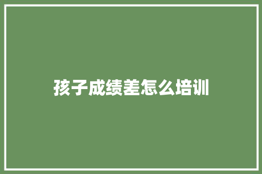 孩子成绩差怎么培训