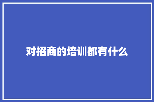 对招商的培训都有什么