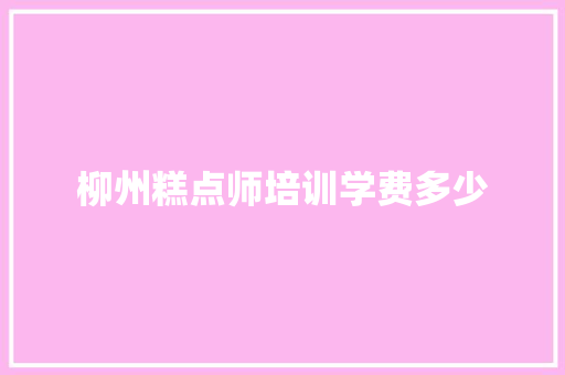 柳州糕点师培训学费多少