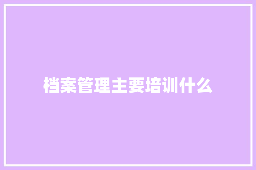 档案管理主要培训什么