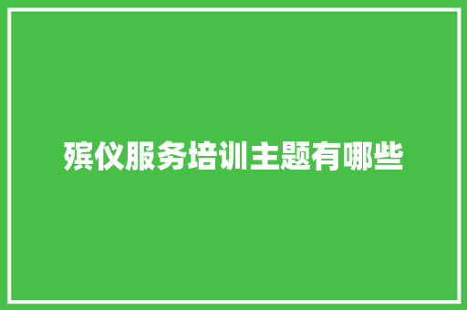 殡仪服务培训主题有哪些