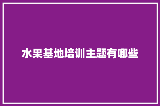 水果基地培训主题有哪些