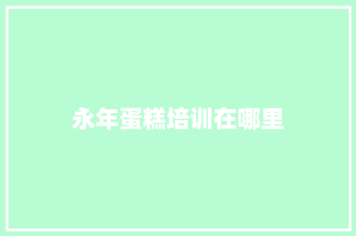 永年蛋糕培训在哪里 简历范文