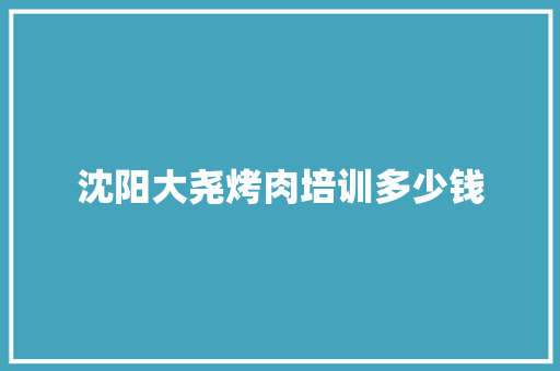 沈阳大尧烤肉培训多少钱