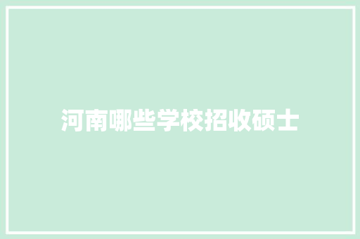 河南哪些学校招收硕士 说明文范文