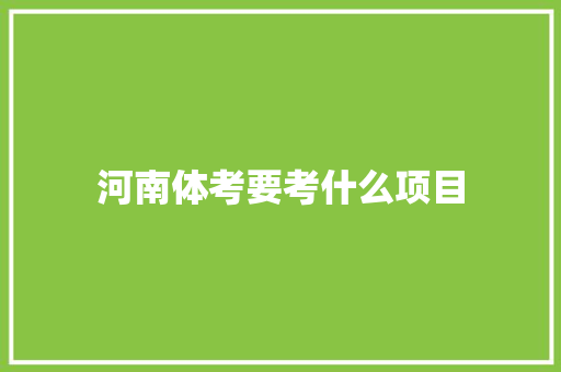 河南体考要考什么项目 说明文范文