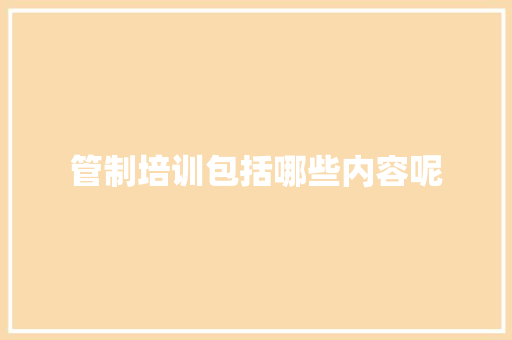 管制培训包括哪些内容呢