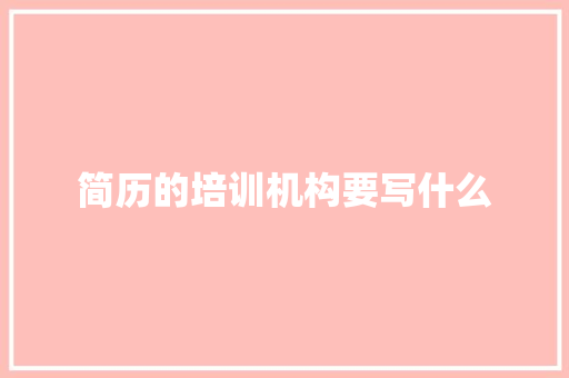 简历的培训机构要写什么 求职信范文