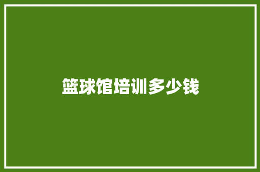 篮球馆培训多少钱