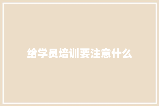 给学员培训要注意什么