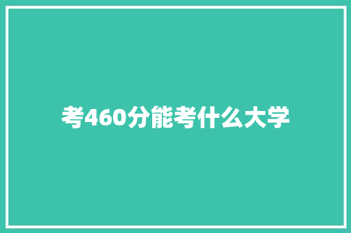 考460分能考什么大学 应用文范文