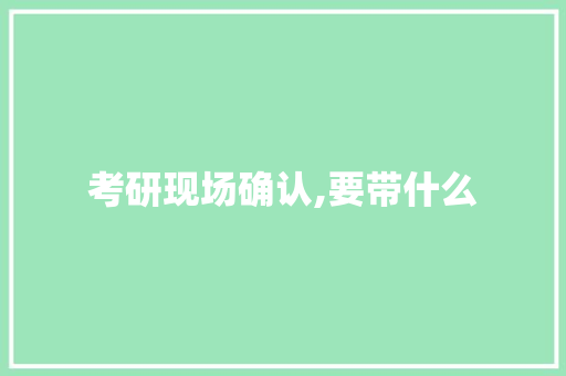 考研现场确认,要带什么
