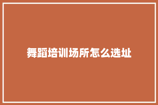 舞蹈培训场所怎么选址