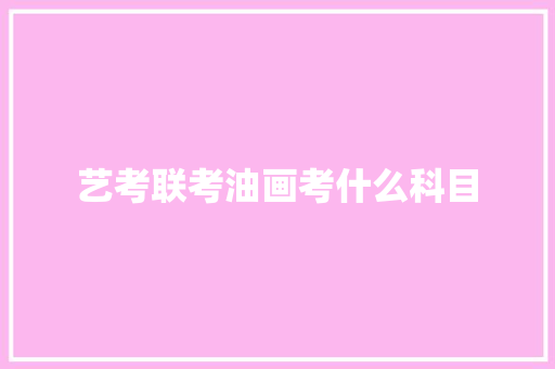 艺考联考油画考什么科目