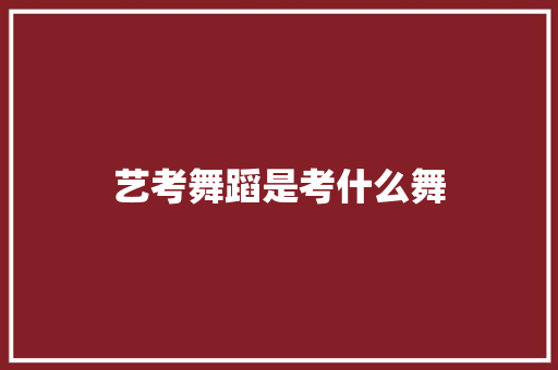 艺考舞蹈是考什么舞