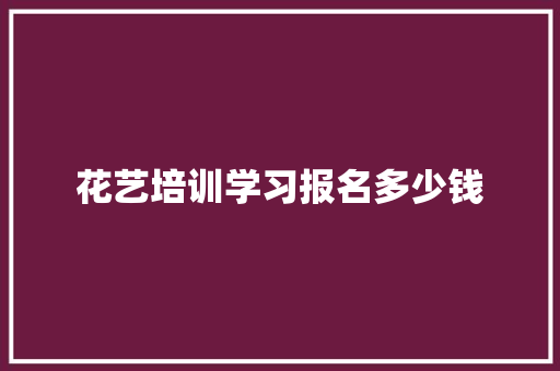 花艺培训学习报名多少钱 散文范文