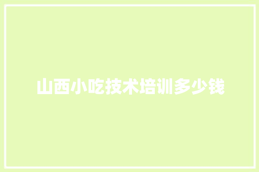 山西小吃技术培训多少钱
