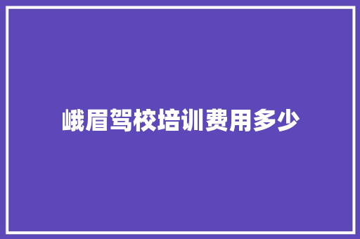 峨眉驾校培训费用多少