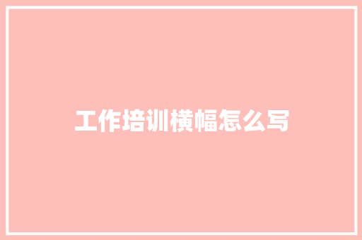 工作培训横幅怎么写 演讲稿范文