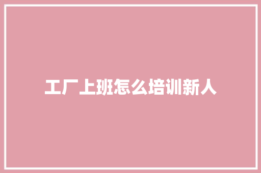 工厂上班怎么培训新人