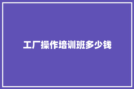 工厂操作培训班多少钱