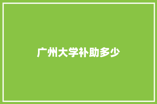 广州大学补助多少 简历范文