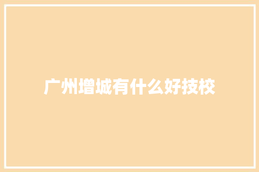 广州增城有什么好技校 商业计划书范文