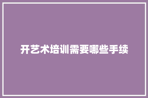 开艺术培训需要哪些手续