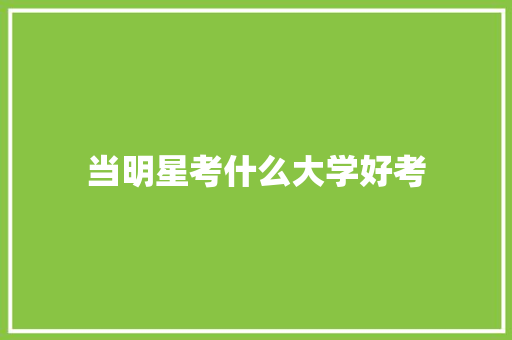 当明星考什么大学好考 简历范文