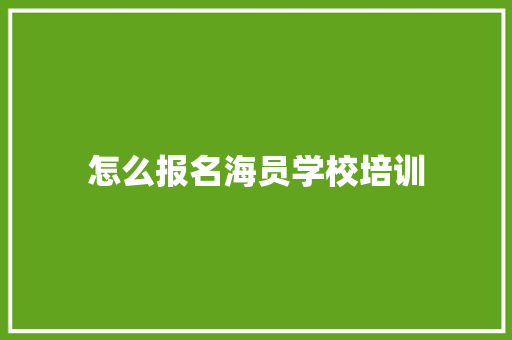 怎么报名海员学校培训