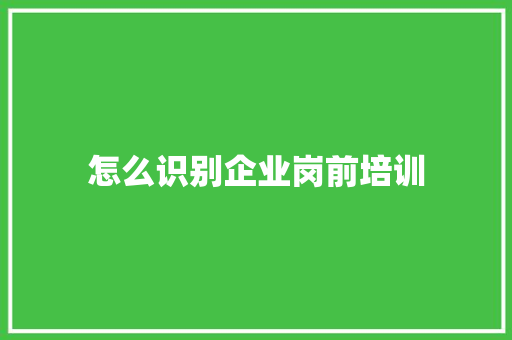 怎么识别企业岗前培训