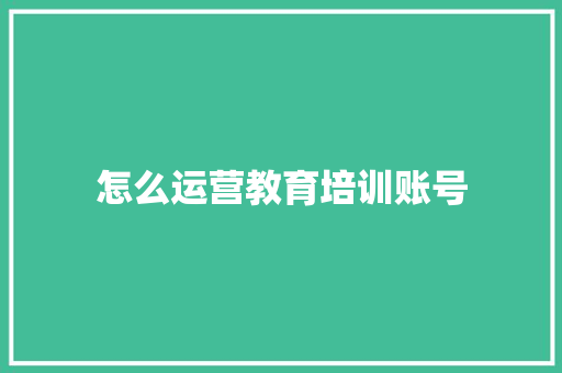 怎么运营教育培训账号