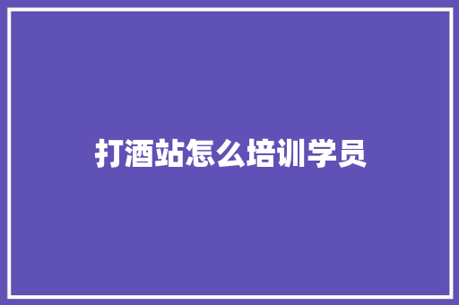 打酒站怎么培训学员