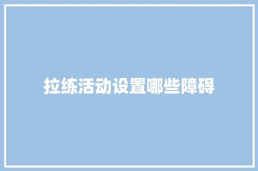 拉练活动设置哪些障碍