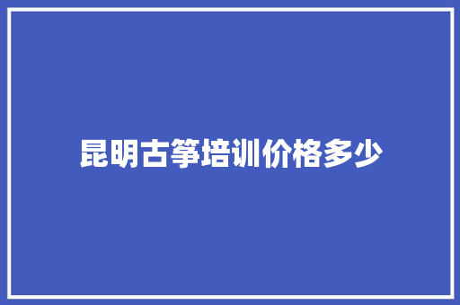 昆明古筝培训价格多少