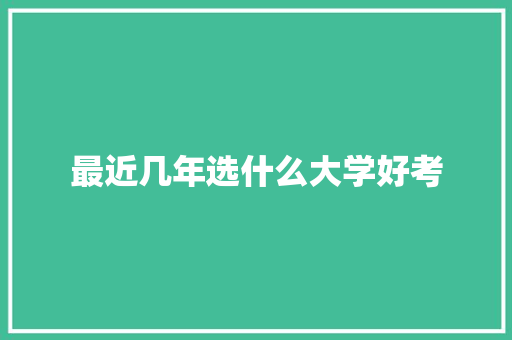 最近几年选什么大学好考