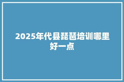 2025年代县琵琶培训哪里好一点