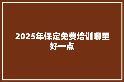 2025年保定免费培训哪里好一点 演讲稿范文