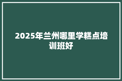 2025年兰州哪里学糕点培训班好