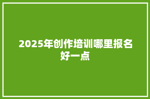 2025年创作培训哪里报名好一点 应用文范文