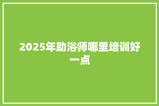2025年助浴师哪里培训好一点