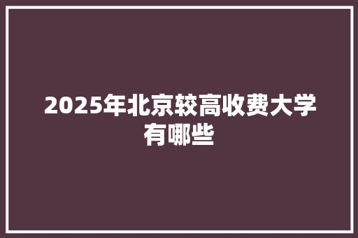 2025年北京较高收费大学有哪些